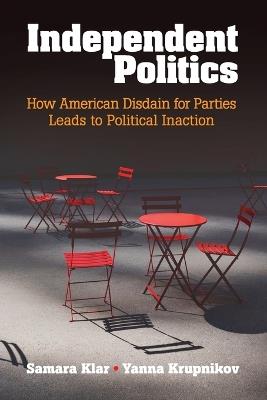 Independent Politics: How American Disdain for Parties Leads to Political Inaction - Samara Klar,Yanna Krupnikov - cover