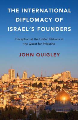 The International Diplomacy of Israel's Founders: Deception at the United Nations in the Quest for Palestine - John Quigley - cover