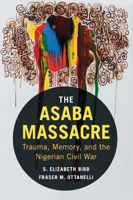 The Asaba Massacre: Trauma, Memory, and the Nigerian Civil War - S. Elizabeth Bird,Fraser M. Ottanelli - cover