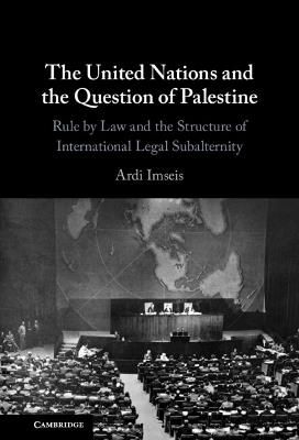 The United Nations and the Question of Palestine: Rule by Law and the Structure of International Legal Subalternity - Ardi Imseis - cover