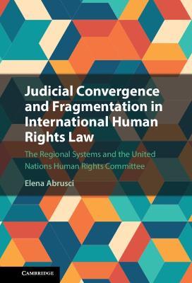 Judicial Convergence and Fragmentation in International Human Rights Law: The Regional Systems and the United Nations Human Rights Committee - Elena Abrusci - cover