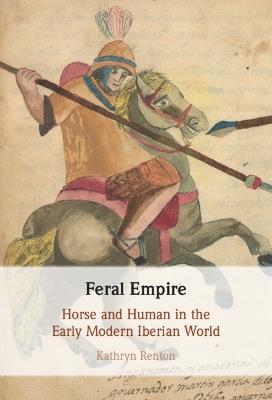 Feral Empire: Horse and Human in the Early Modern Iberian World - Kathryn Renton - cover