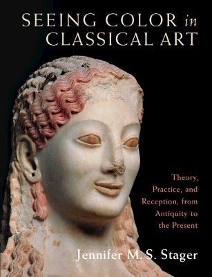 Seeing Color in Classical Art: Theory, Practice, and Reception, from Antiquity to the Present - Jennifer M. S. Stager - cover