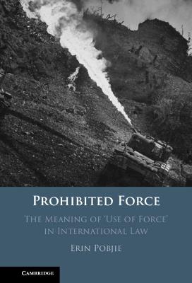 Prohibited Force: The Meaning of ‘Use of Force' in International Law - Erin Pobjie - cover