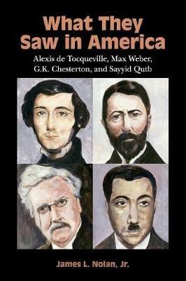 What They Saw in America: Alexis de Tocqueville, Max Weber, G. K. Chesterton, and Sayyid Qutb - James L. Nolan, Jr - cover