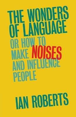 The Wonders of Language: Or How to Make Noises and Influence People - Ian Roberts - cover