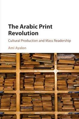 The Arabic Print Revolution: Cultural Production and Mass Readership - Ami Ayalon - cover