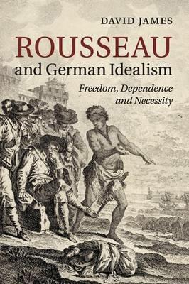 Rousseau and German Idealism: Freedom, Dependence and Necessity - David James - cover