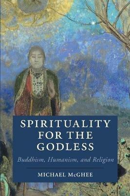 Spirituality for the Godless: Buddhism, Humanism, and Religion - Michael McGhee - cover