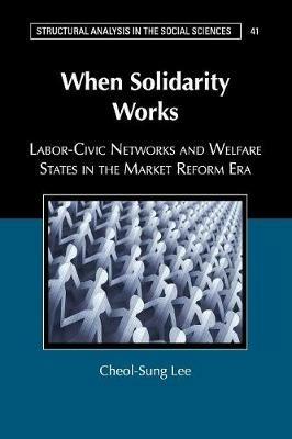 When Solidarity Works: Labor-Civic Networks and Welfare States in the Market Reform Era - Cheol-Sung Lee - cover