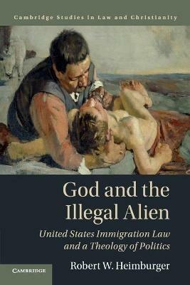 God and the Illegal Alien: United States Immigration Law and a Theology of Politics - Robert W. Heimburger - cover