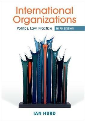 International Organizations: Politics, Law, Practice - Ian Hurd - cover