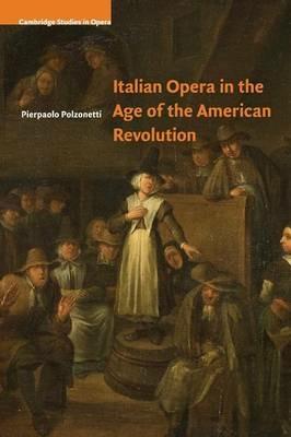 Italian Opera in the Age of the American Revolution - Pierpaolo Polzonetti - cover