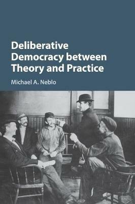 Deliberative Democracy between Theory and Practice - Michael A. Neblo - cover