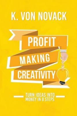 Profit-Making Creativity: Turn Ideas Into Money In 8 Steps - K Von Novack - cover