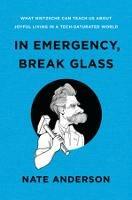 In Emergency, Break Glass: What Nietzsche Can Teach Us About Joyful Living in a Tech-Saturated World - Nate Anderson - cover