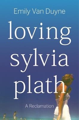 Loving Sylvia Plath: A Reclamation - Emily Van Duyne - cover