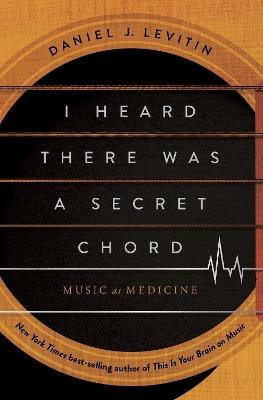 I Heard There Was a Secret Chord: Music as Medicine - Daniel J. Levitin - cover