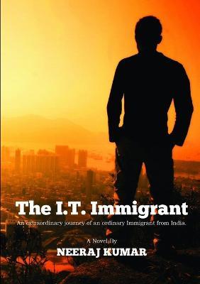 The I.T. Immigrant: an Extraordinary Journey of an Ordinary Immigrant from India - Neeraj Kumar - cover
