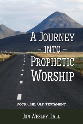 A Journey into Prophetic Worship. Book 1: Old Testament - Jon Wesley Hall - cover