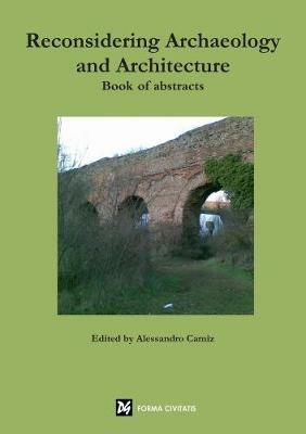 Reconsidering Archaeology and Architecture. Book of Abstracts - Alessandro Camiz - cover