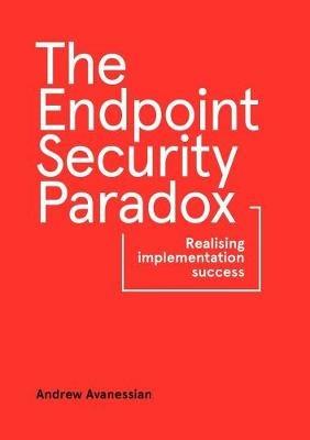 The Endpoint Security Paradox: Realising Implementation Success - Andrew Avanessian - cover