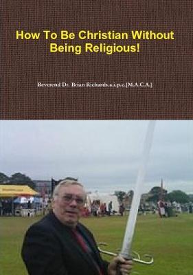 How to be Christian Without Being Religious! - Reverend Dr. Brian Richards.a.i.p.c.[M.A.C.A.] - cover