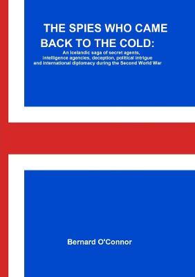 THE Spies Who Came Back to the Cold: an Icelandic Saga of Secret Agents, Intelligence Agencies, Deception, Political Intrigue and International Diplomacy During the Second World War - Bernard O'Connor - cover