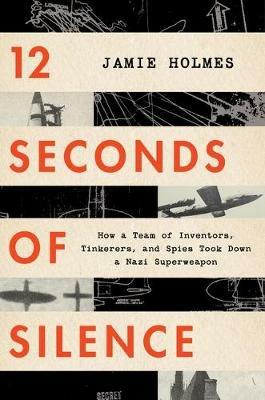 12 Seconds of Silence: How a Team of Inventors, Tinkerers, and Spies Took Down a Nazi Superweapon - Jamie Holmes - cover