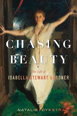 Chasing Beauty: The Life of Isabella Stewart Gardner - Natalie Dykstra - cover