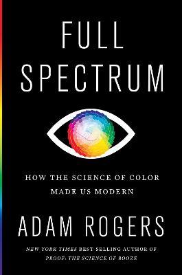 Full Spectrum: How the Science of Color Made Us Modern - Adam Rogers - cover