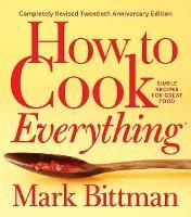 How To Cook Everything-completely Revised Twentieth Anniversary Edition: Simple Recipes for Great Food - Mark Bittman - cover