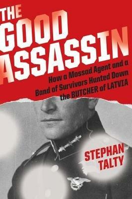 The Good Assassin: How a Mossad Agent and a Band of Survivors Hunted Down the Butcher of Latvia - Stephan Talty - cover