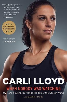 When Nobody Was Watching: My Hard-Fought Journey to the Top of the Soccer World - Carli Lloyd,Wayne Coffey - cover