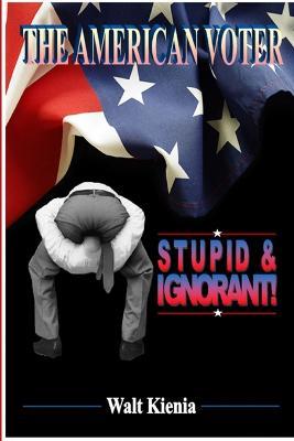 The American Voter: Stupid and Ignorant - Walt Kienia - cover