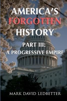 America's Forgotten History. Part Three: A Progressive Empire - Mark David Ledbetter - cover