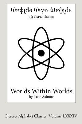 Worlds Within Worlds (Deseret Alphabet edition): The Story of Nuclear Energy - Isaac Asimov - cover
