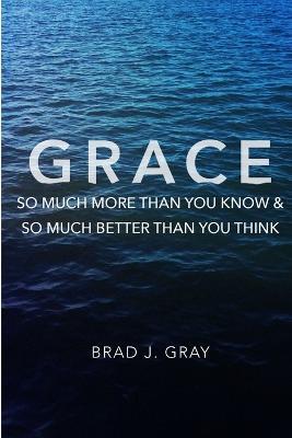 Grace: So Much More Than You Know & So Much Better Than You Think - Brad J. Gray - cover