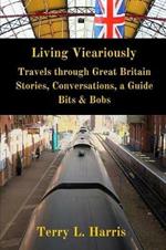 Living Vicariously: Traveling Through Great Britain - Stories, Conversations, a Guide, Bits & Bobs