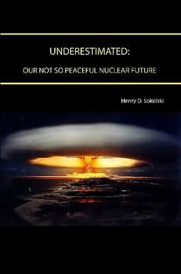 Underestimated: Our Not So Peaceful Nuclear Future - Henry D. Sokolski,Strategic Studies Institute,U.S. Army War College - cover