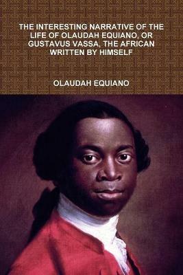 The Interesting Narrative of the Life of Olaudah Equiano, or Gustavus Vassa, the African Written by Himself - Olaudah Equiano - cover