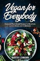 Vegan for Everybody. Foolproof Plant-Based Recipes for Breakfast, Lunch, Dinner, and In-Between