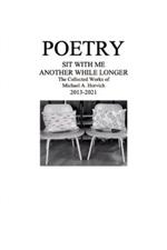 Poetry: Sit With Me Another While Longer: The Collected Works of Michael A. Horvich 2013-2021