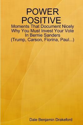 Power Positive Moments That Document Nicely Why You Must Invest Your Vote in Bernie Sanders (Trump, Carson, Fiorina and Paul) - Dale Benjamin Drakeford - cover