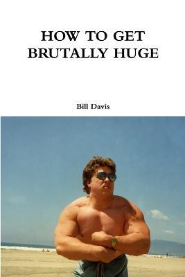 How to Get Brutally Huge - Bill Davis - cover