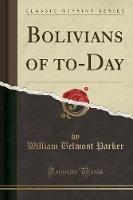 Bolivians of To-Day (Classic Reprint) - William Belmont Parker - cover