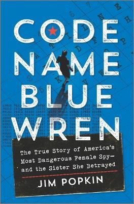 Code Name Blue Wren: The True Story of America's Most Dangerous Female Spy--And the Sister She Betrayed - Jim Popkin - cover