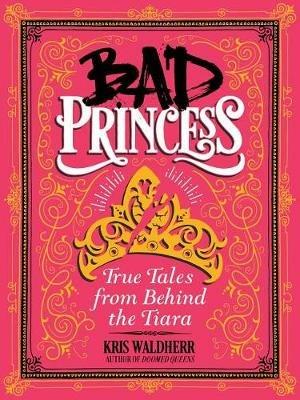 Bad Princess: True Tales from Behind the Tiara - Kris Waldherr - cover