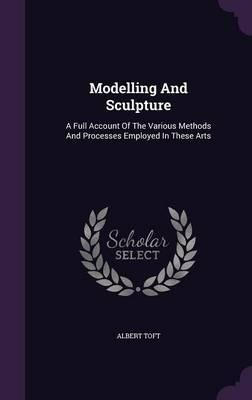 Modelling and Sculpture: A Full Account of the Various Methods and Processes Employed in These Arts - Albert Toft - cover