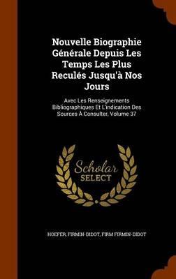 Nouvelle Biographie Generale Depuis Les Temps Les Plus Recules Jusqu'a Nos Jours: Avec Les Renseignements Bibliographiques Et L'indication Des Sources A Consulter, Volume 37 - Hoefer,Firmin-Didot,Firm Firmin-Didot - cover